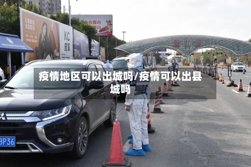疫情地区可以出城吗/疫情可以出县城吗