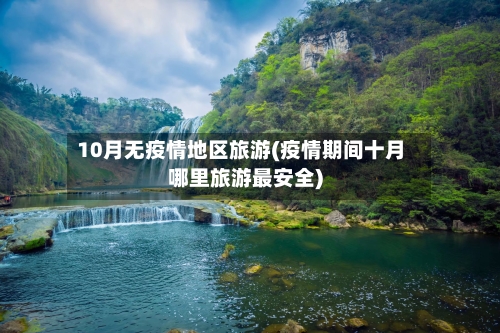 10月无疫情地区旅游(疫情期间十月哪里旅游最安全)