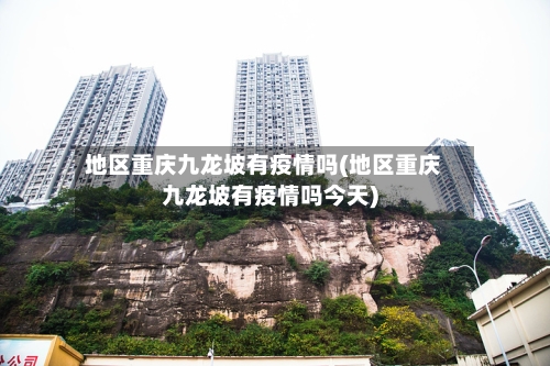 地区重庆九龙坡有疫情吗(地区重庆九龙坡有疫情吗今天)