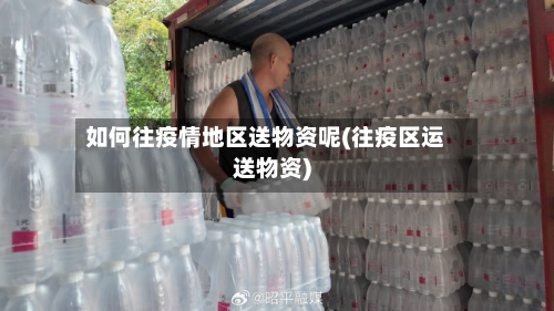 如何往疫情地区送物资呢(往疫区运送物资)
