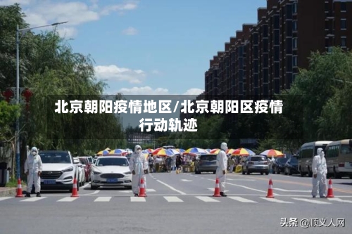北京朝阳疫情地区/北京朝阳区疫情行动轨迹