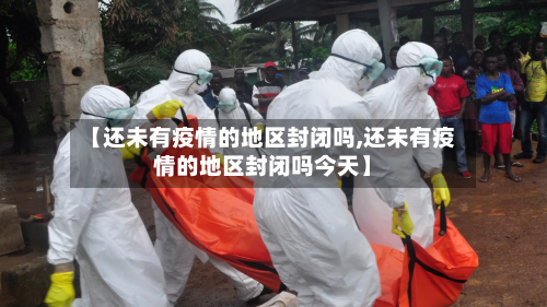 【还未有疫情的地区封闭吗,还未有疫情的地区封闭吗今天】