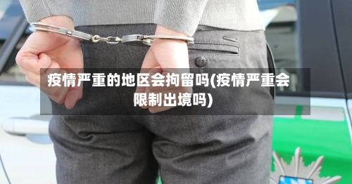 疫情严重的地区会拘留吗(疫情严重会限制出境吗)