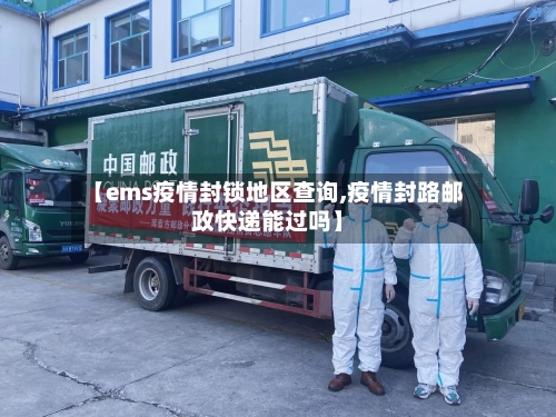 【ems疫情封锁地区查询,疫情封路邮政快递能过吗】