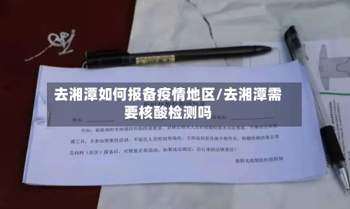 去湘潭如何报备疫情地区/去湘潭需要核酸检测吗
