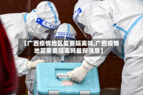 【广西疫情地区需要隔离吗,广西疫情地区需要隔离吗最新消息】