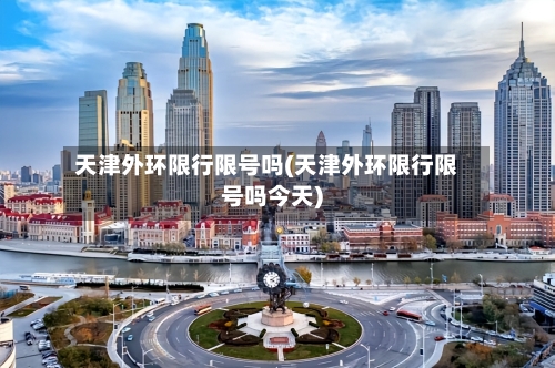 天津外环限行限号吗(天津外环限行限号吗今天)