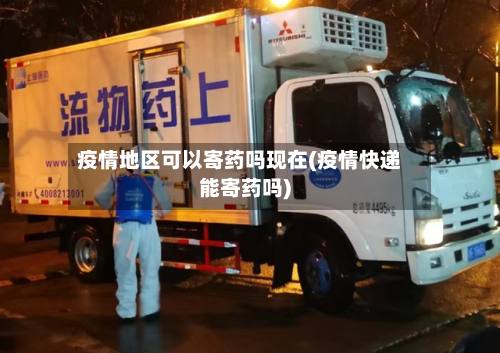 疫情地区可以寄药吗现在(疫情快递能寄药吗)