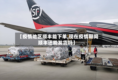 【疫情地区顺丰能下单,现在疫情期间顺丰还能发货吗】