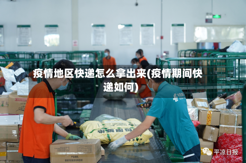 疫情地区快递怎么拿出来(疫情期间快递如何)