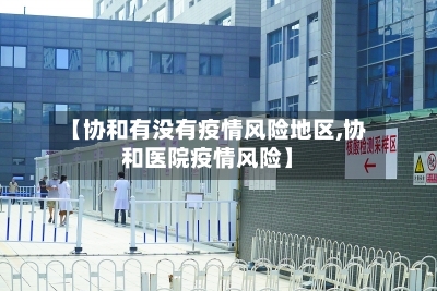 【协和有没有疫情风险地区,协和医院疫情风险】