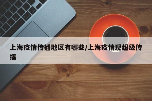 上海疫情传播地区有哪些/上海疫情现超级传播