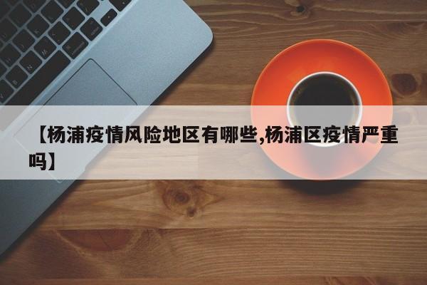 【杨浦疫情风险地区有哪些,杨浦区疫情严重吗】
