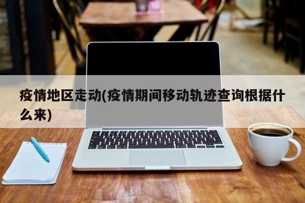 疫情地区走动(疫情期间移动轨迹查询根据什么来)