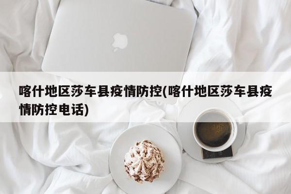 喀什地区莎车县疫情防控(喀什地区莎车县疫情防控电话)