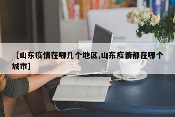 【山东疫情在哪几个地区,山东疫情都在哪个城市】