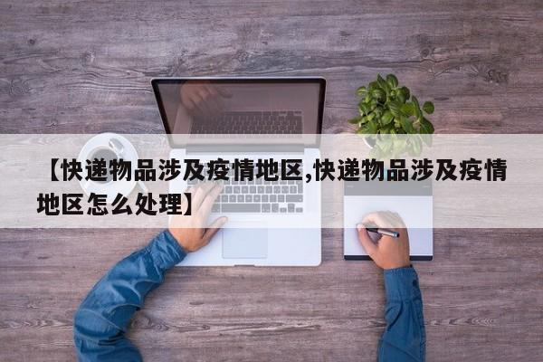 【快递物品涉及疫情地区,快递物品涉及疫情地区怎么处理】