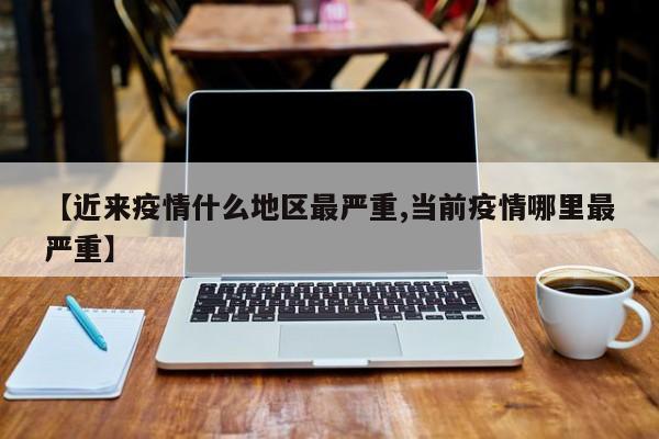 【近来疫情什么地区最严重,当前疫情哪里最严重】