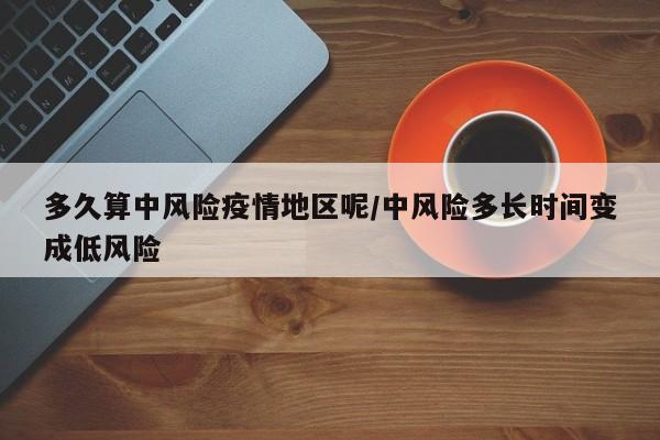 多久算中风险疫情地区呢/中风险多长时间变成低风险