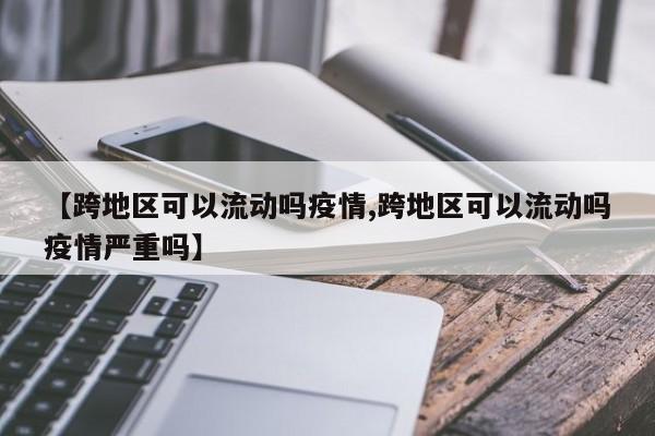 【跨地区可以流动吗疫情,跨地区可以流动吗疫情严重吗】