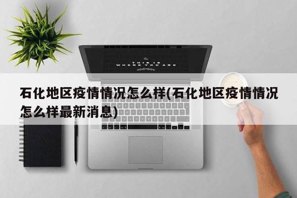 石化地区疫情情况怎么样(石化地区疫情情况怎么样最新消息)