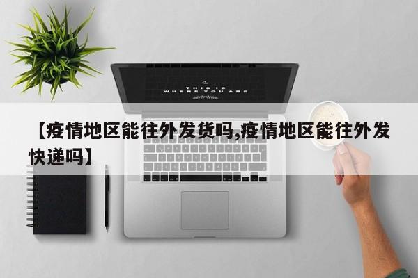 【疫情地区能往外发货吗,疫情地区能往外发快递吗】