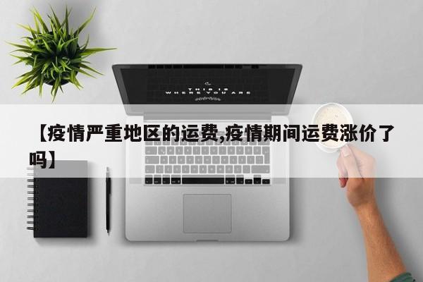 【疫情严重地区的运费,疫情期间运费涨价了吗】
