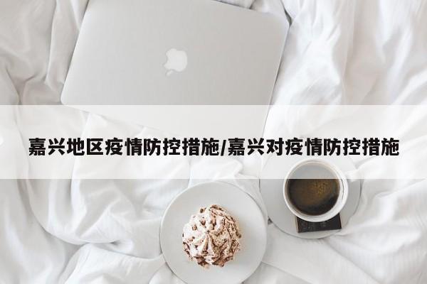 嘉兴地区疫情防控措施/嘉兴对疫情防控措施