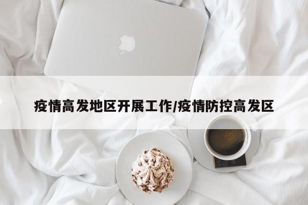 疫情高发地区开展工作/疫情防控高发区