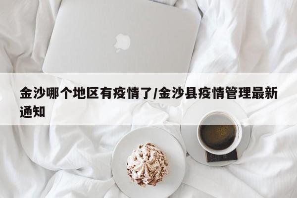 金沙哪个地区有疫情了/金沙县疫情管理最新通知