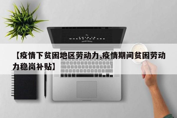 【疫情下贫困地区劳动力,疫情期间贫困劳动力稳岗补贴】