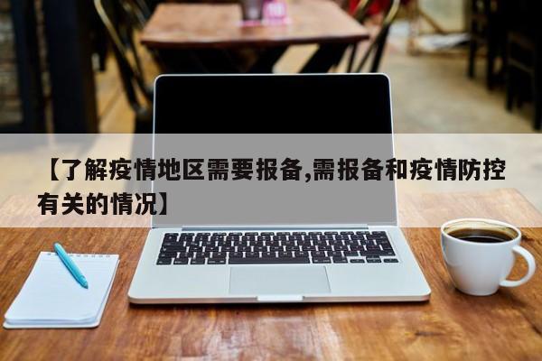 【了解疫情地区需要报备,需报备和疫情防控有关的情况】