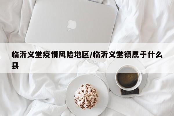 临沂义堂疫情风险地区/临沂义堂镇属于什么县