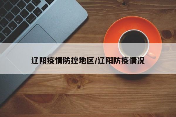 辽阳疫情防控地区/辽阳防疫情况
