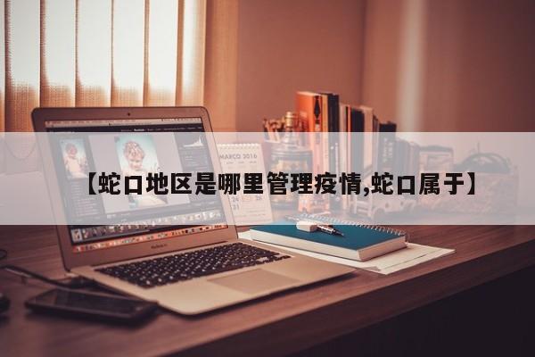 【蛇口地区是哪里管理疫情,蛇口属于】