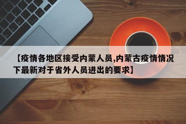 【疫情各地区接受内蒙人员,内蒙古疫情情况下最新对于省外人员进出的要求】