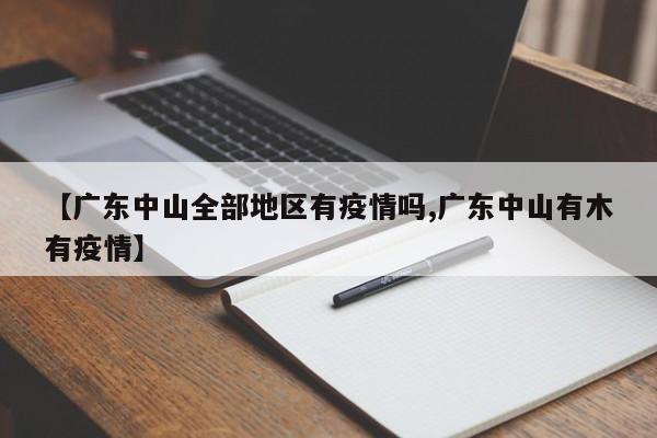 【广东中山全部地区有疫情吗,广东中山有木有疫情】
