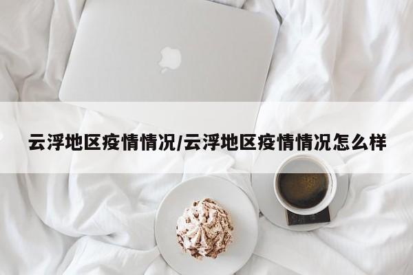 云浮地区疫情情况/云浮地区疫情情况怎么样