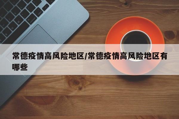 常德疫情高风险地区/常德疫情高风险地区有哪些
