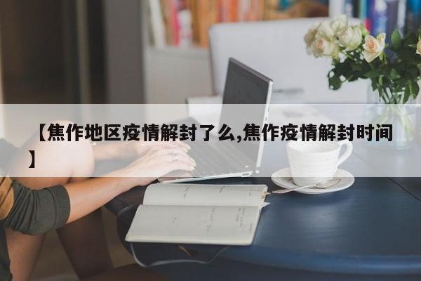 【焦作地区疫情解封了么,焦作疫情解封时间】