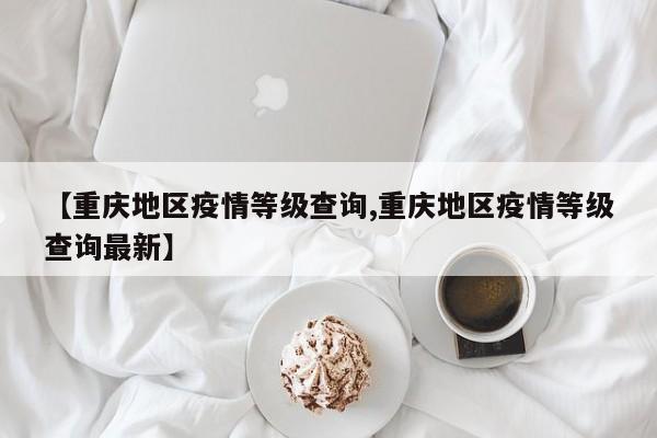【重庆地区疫情等级查询,重庆地区疫情等级查询最新】