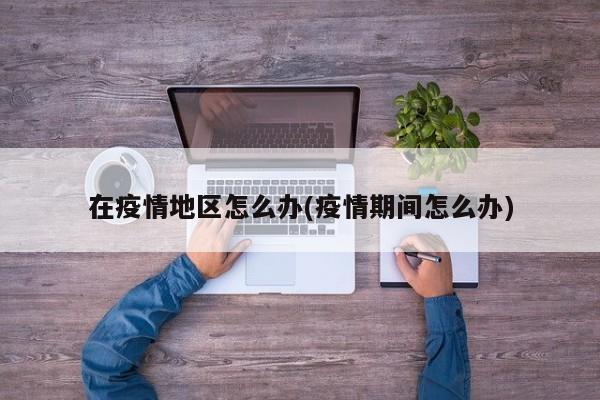 在疫情地区怎么办(疫情期间怎么办)