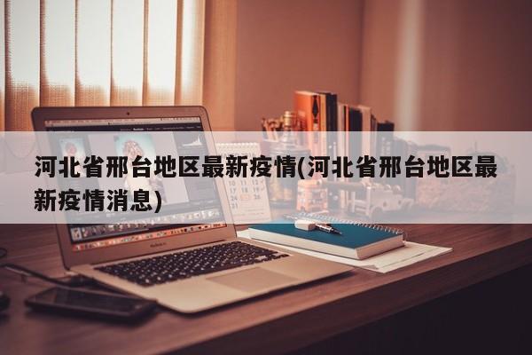河北省邢台地区最新疫情(河北省邢台地区最新疫情消息)