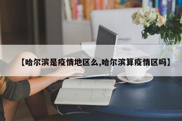 【哈尔滨是疫情地区么,哈尔滨算疫情区吗】