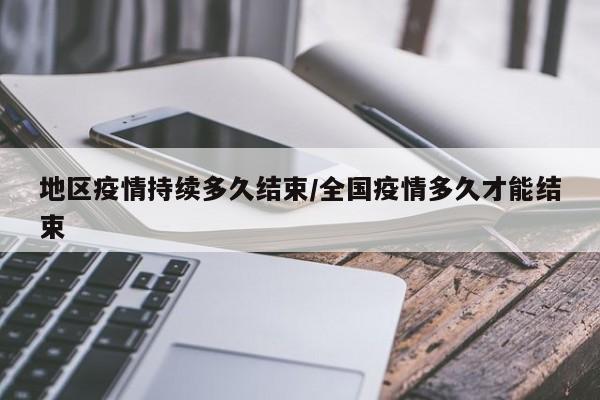 地区疫情持续多久结束/全国疫情多久才能结束