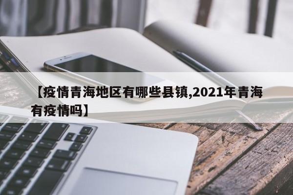 【疫情青海地区有哪些县镇,2021年青海有疫情吗】
