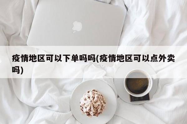 疫情地区可以下单吗吗(疫情地区可以点外卖吗)