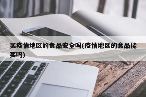 买疫情地区的食品安全吗(疫情地区的食品能买吗)