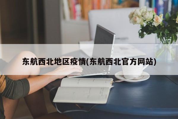 东航西北地区疫情(东航西北官方网站)