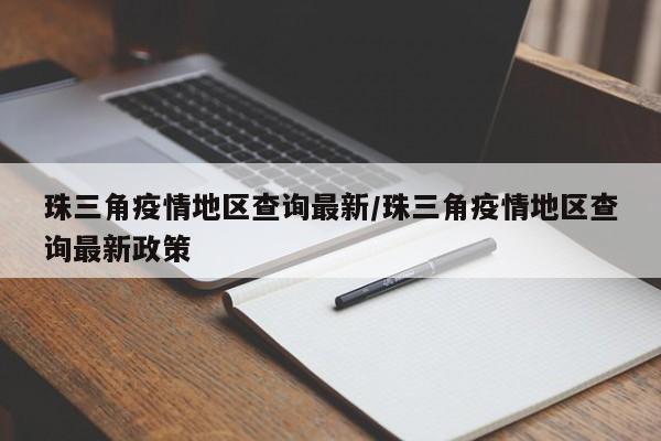 珠三角疫情地区查询最新/珠三角疫情地区查询最新政策